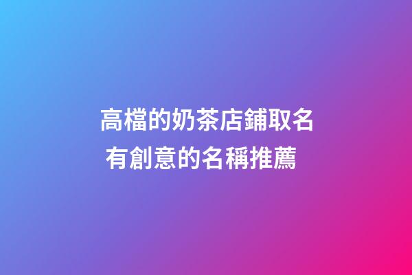 高檔的奶茶店鋪取名 有創意的名稱推薦